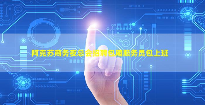 阿克苏商务夜总会招聘包厢服务员包上班